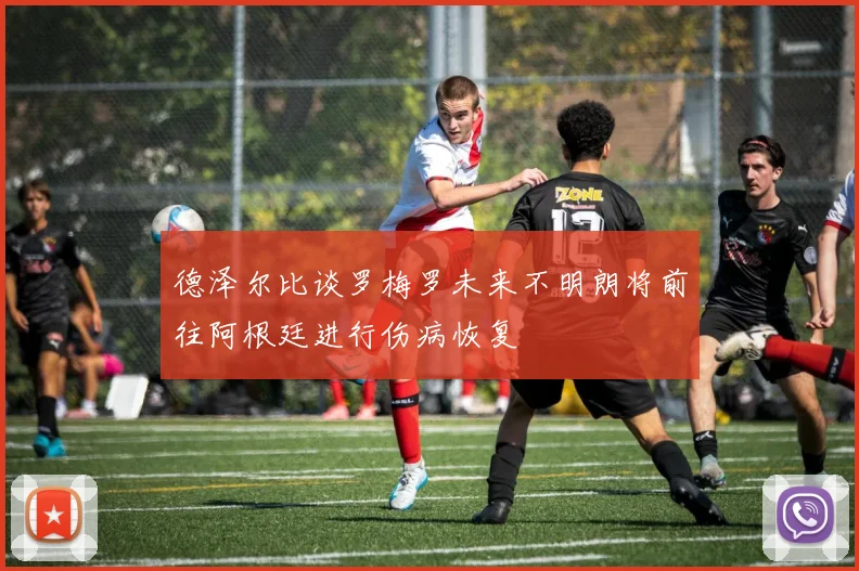 德泽尔比谈罗梅罗未来不明朗将前往阿根廷进行伤病恢复