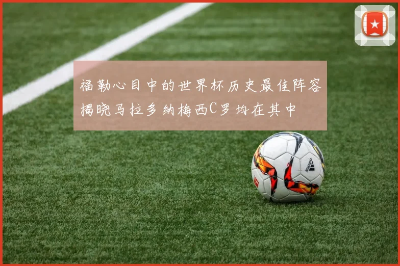 福勒心目中的世界杯历史最佳阵容揭晓马拉多纳梅西C罗均在其中