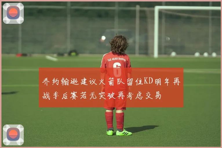 乔约翰逊建议火箭队留住KD明年再战季后赛若无突破再考虑交易