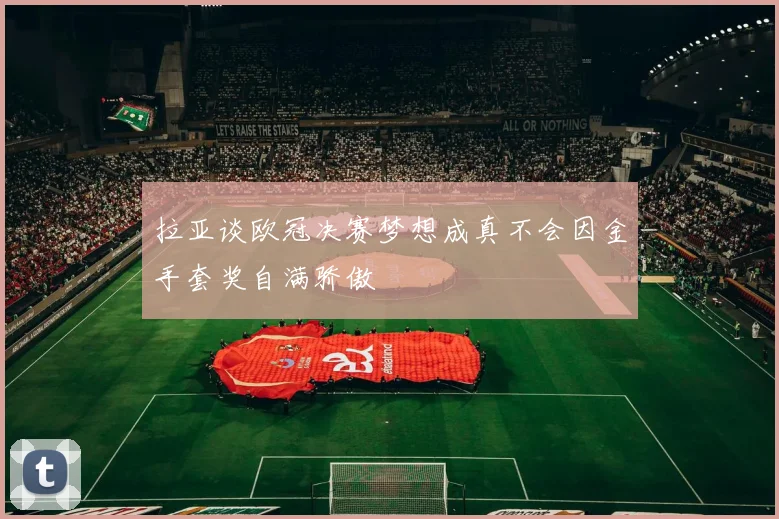 拉亚谈欧冠决赛梦想成真不会因金手套奖自满骄傲