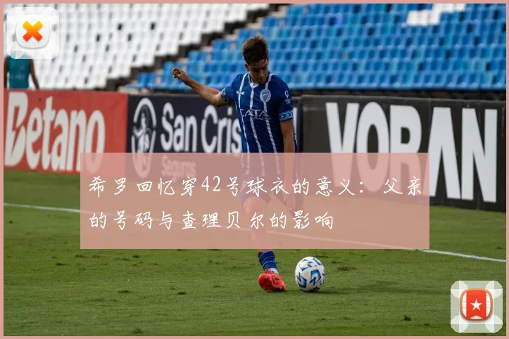 希罗回忆穿42号球衣的意义：父亲的号码与查理贝尔的影响