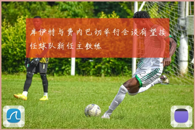 库伊特与费内巴切举行会谈有望接任球队新任主教练