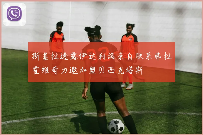 斯基拉透露伊达利诺亲自联系弗拉霍维奇力邀加盟贝西克塔斯