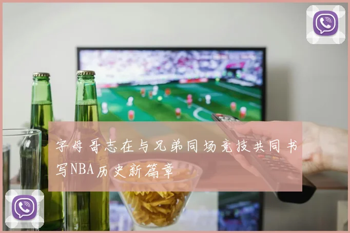 字母哥志在与兄弟同场竞技共同书写NBA历史新篇章