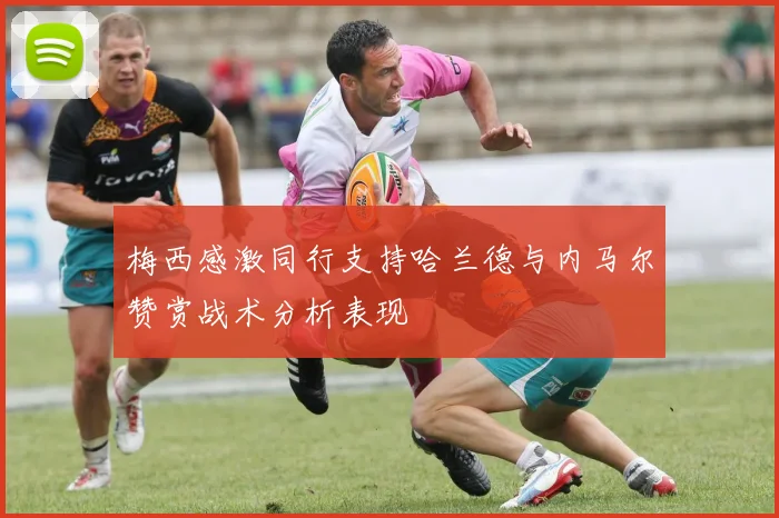 梅西感激同行支持哈兰德与内马尔赞赏战术分析表现
