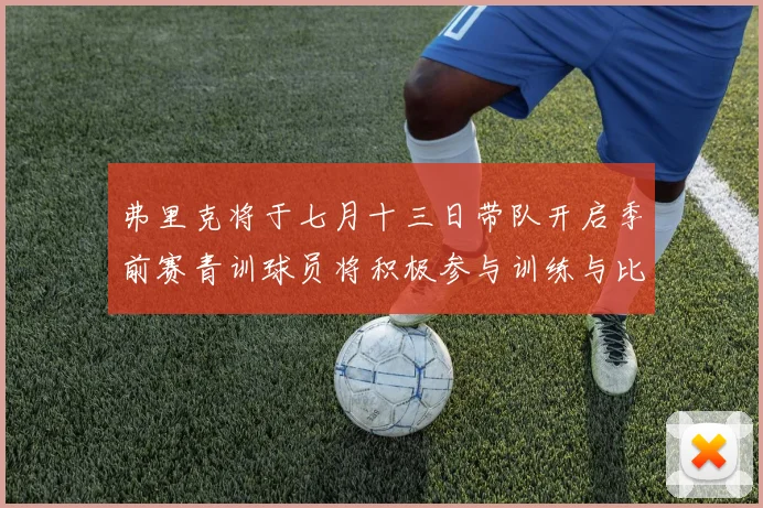 弗里克将于七月十三日带队开启季前赛青训球员将积极参与训练与比赛