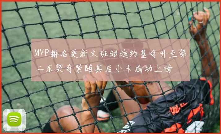MVP排名更新文班超越约基奇升至第二东契奇紧随其后小卡成功上榜