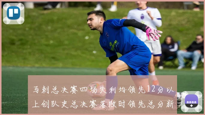马刺总决赛四场失利均领先12分以上创队史总决赛落败时领先总分新纪录