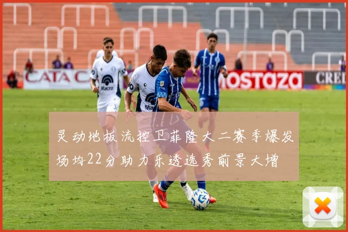 灵动地板流控卫菲隆大二赛季爆发场均22分助力乐透选秀前景大增