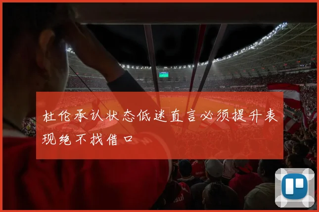 杜伦承认状态低迷直言必须提升表现绝不找借口