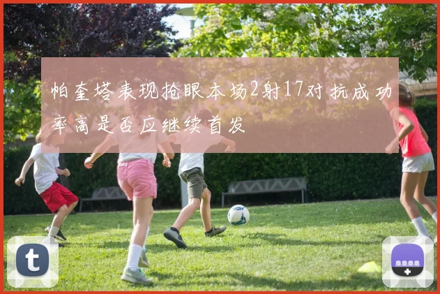帕奎塔表现抢眼本场2射17对抗成功率高是否应继续首发