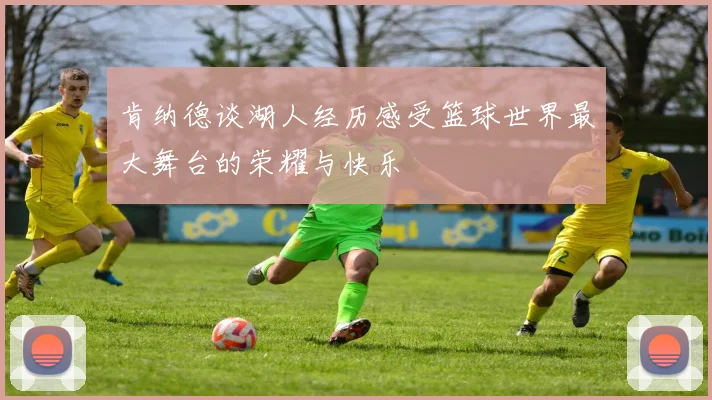 肯纳德谈湖人经历感受篮球世界最大舞台的荣耀与快乐
