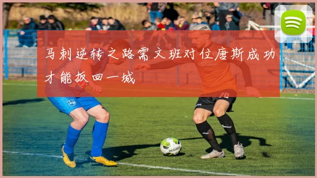 马刺逆转之路需文班对位唐斯成功才能扳回一城