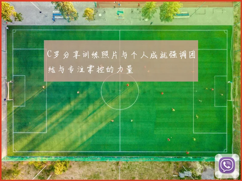 C罗分享训练照片与个人成就强调团结与专注掌控的力量