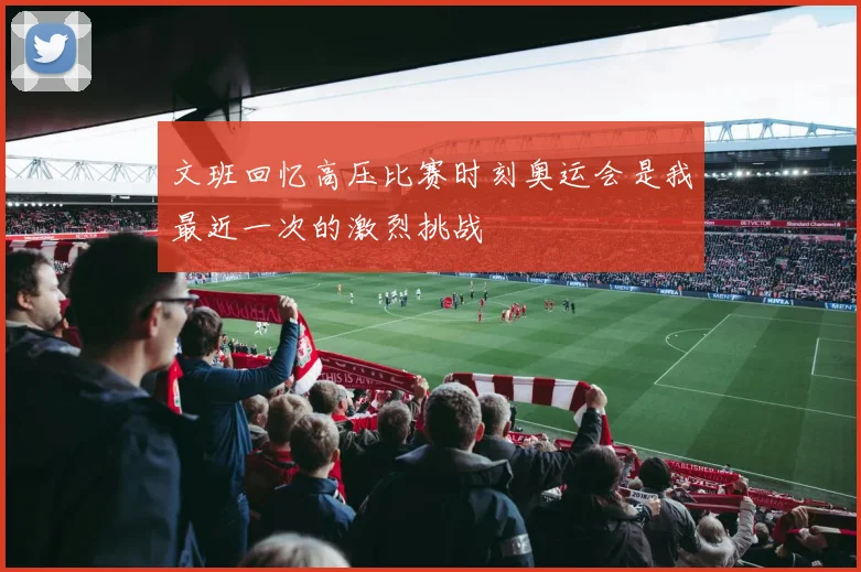 文班回忆高压比赛时刻奥运会是我最近一次的激烈挑战