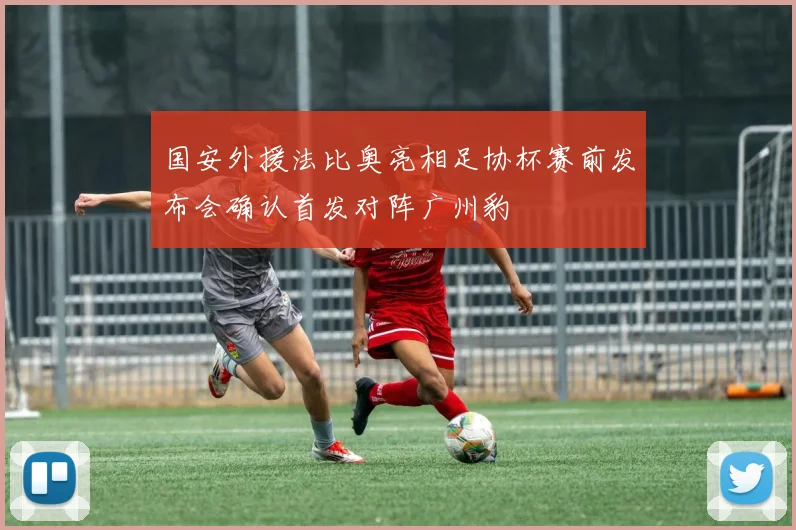 国安外援法比奥亮相足协杯赛前发布会确认首发对阵广州豹