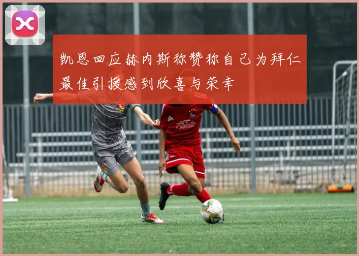 凯恩回应赫内斯称赞称自己为拜仁最佳引援感到欣喜与荣幸
