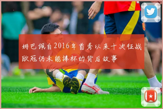 姆巴佩自2016年首秀以来十次征战欧冠仍未能捧杯的背后故事