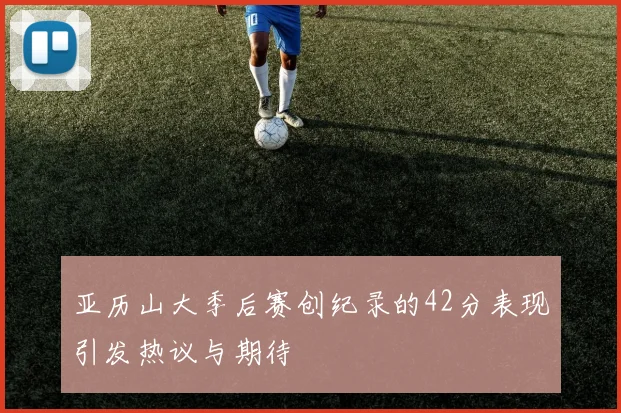 亚历山大季后赛创纪录的42分表现引发热议与期待