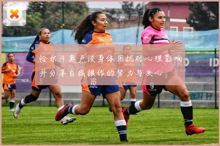 恰尔汗奥卢谈身体困扰对心理影响并分享自我振作的努力与决心