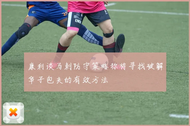 康利谈马刺防守策略称将寻找破解华子包夹的有效方法