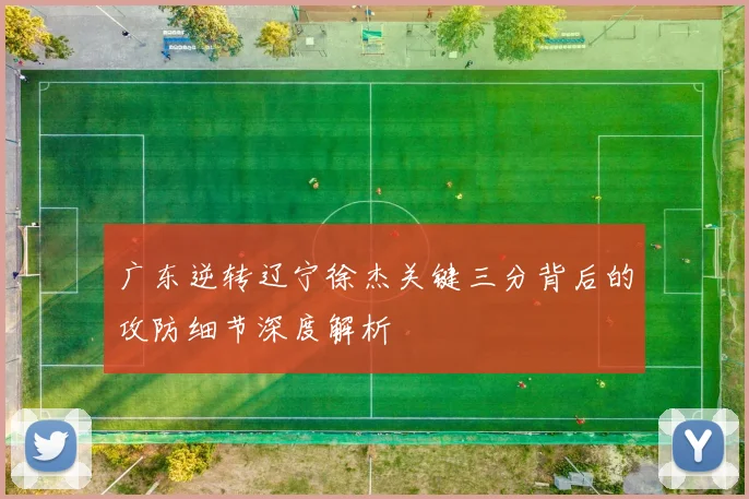 广东逆转辽宁徐杰关键三分背后的攻防细节深度解析