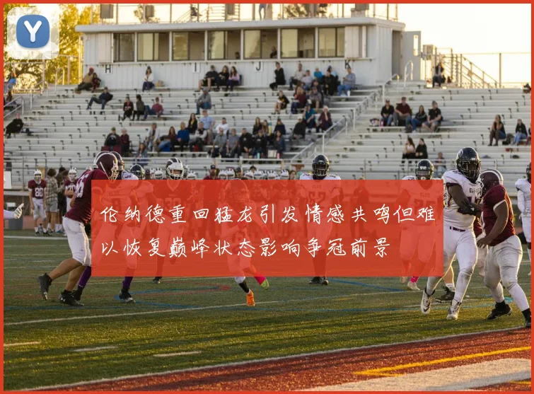伦纳德重回猛龙引发情感共鸣但难以恢复巅峰状态影响争冠前景