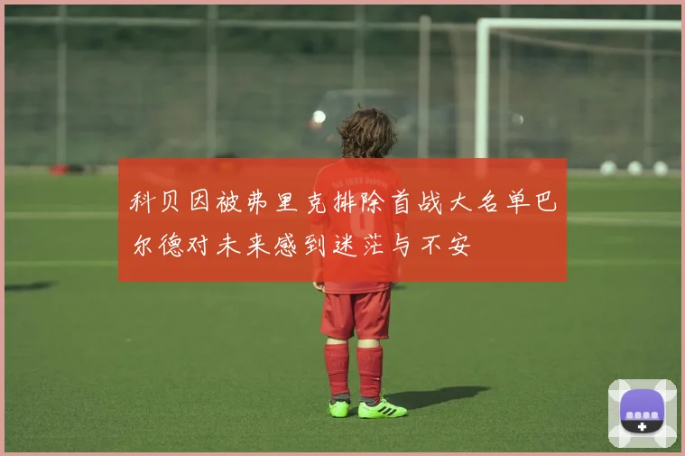 科贝因被弗里克排除首战大名单巴尔德对未来感到迷茫与不安